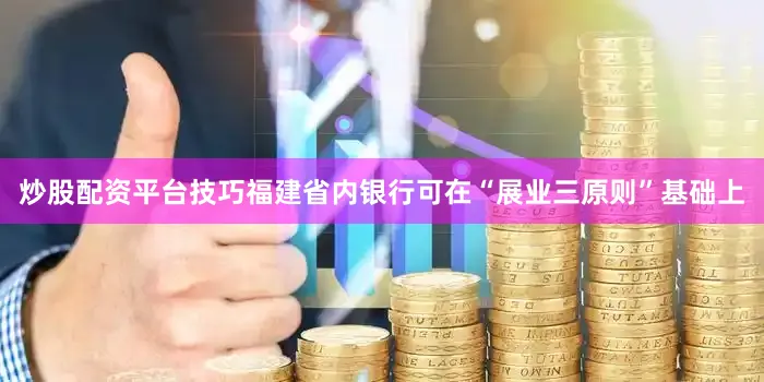 炒股配资平台技巧福建省内银行可在“展业三原则”基础上