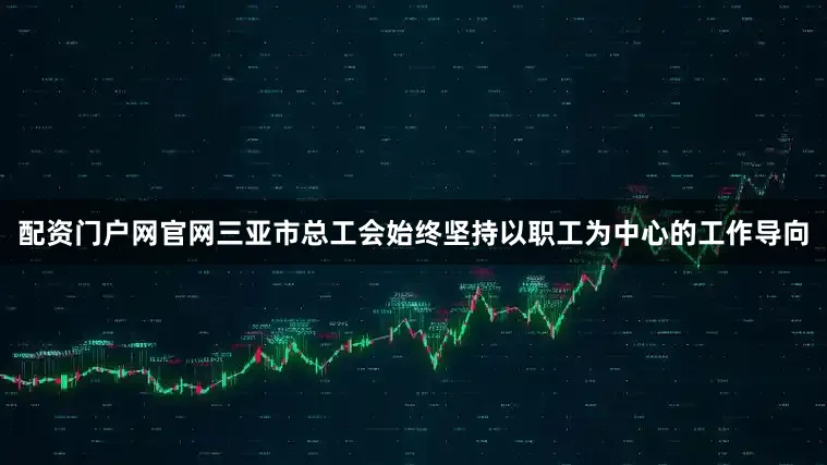 配资门户网官网三亚市总工会始终坚持以职工为中心的工作导向