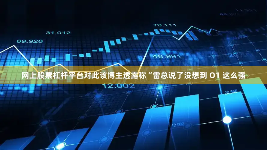 网上股票杠杆平台对此该博主透露称“雷总说了没想到 O1 这么强