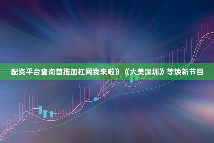 配资平台查询首推加杠网我来啦》《大美深圳》等焕新节目