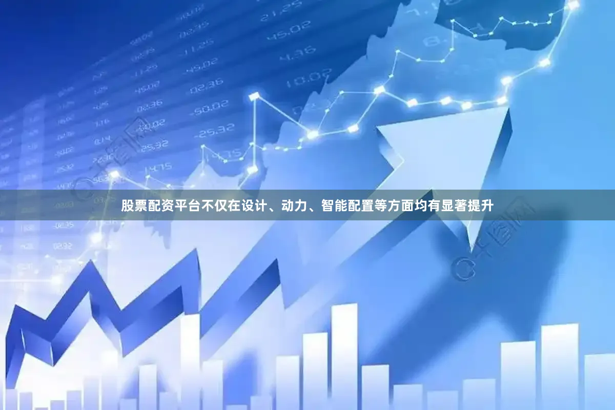 股票配资平台不仅在设计、动力、智能配置等方面均有显著提升