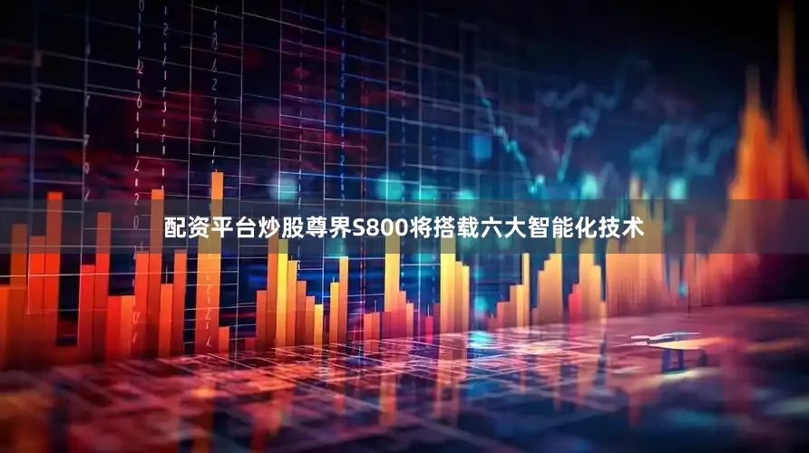 配资平台炒股尊界S800将搭载六大智能化技术