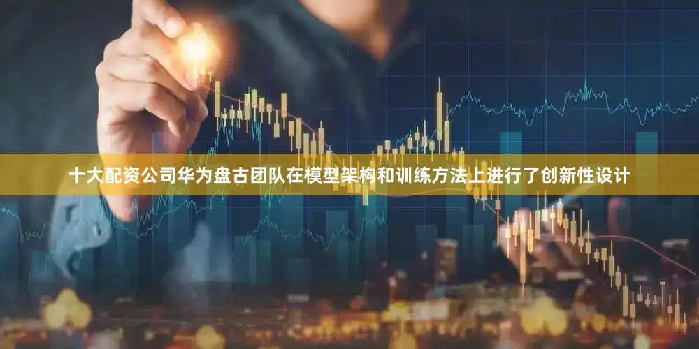 十大配资公司华为盘古团队在模型架构和训练方法上进行了创新性设计