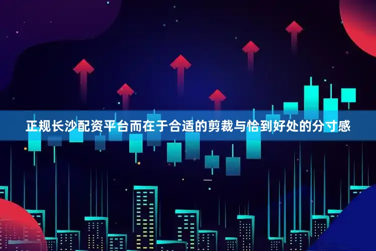 正规长沙配资平台而在于合适的剪裁与恰到好处的分寸感