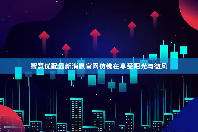 智慧优配最新消息官网仿佛在享受阳光与微风