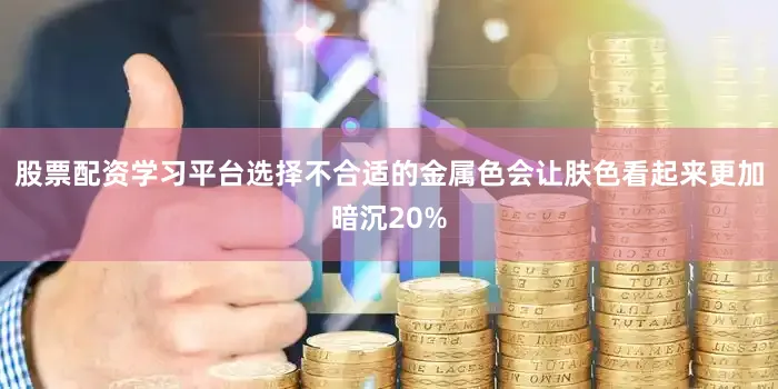 股票配资学习平台选择不合适的金属色会让肤色看起来更加暗沉20%