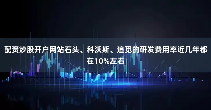 配资炒股开户网站石头、科沃斯、追觅的研发费用率近几年都在10%左右