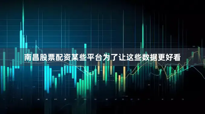 南昌股票配资某些平台为了让这些数据更好看