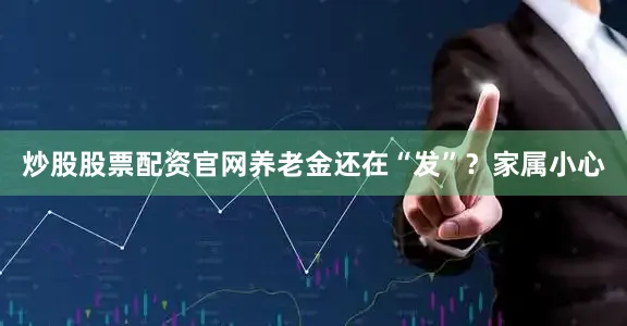 炒股股票配资官网养老金还在“发”？家属小心