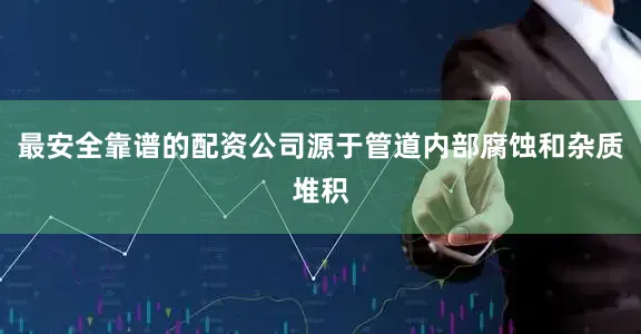 最安全靠谱的配资公司源于管道内部腐蚀和杂质堆积