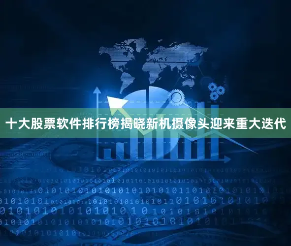 十大股票软件排行榜揭晓新机摄像头迎来重大迭代