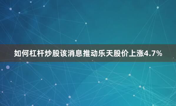 如何杠杆炒股该消息推动乐天股价上涨4.7%