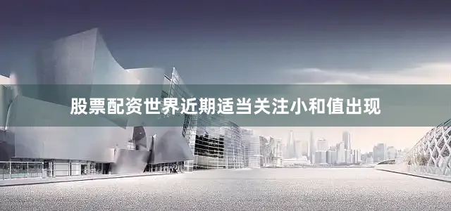 股票配资世界近期适当关注小和值出现