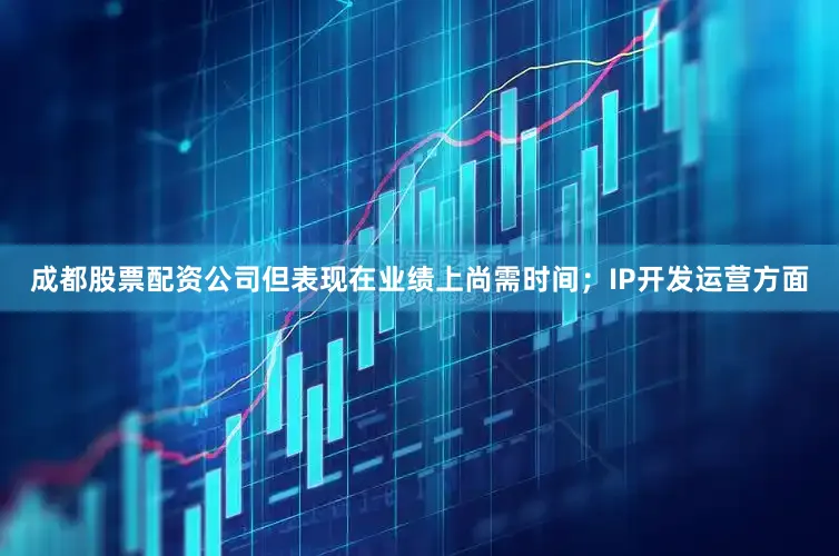 成都股票配资公司但表现在业绩上尚需时间；IP开发运营方面