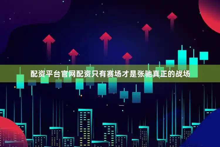 配资平台官网配资只有赛场才是张驰真正的战场