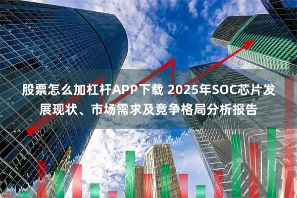 股票怎么加杠杆APP下载 2025年SOC芯片发展现状、市场需求及竞争格局分析报告