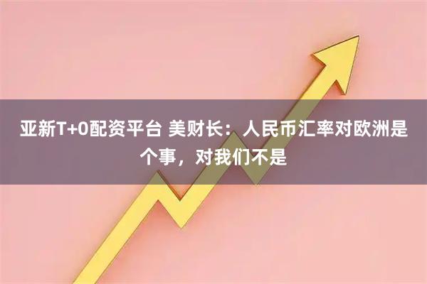 亚新T+0配资平台 美财长：人民币汇率对欧洲是个事，对我们不是