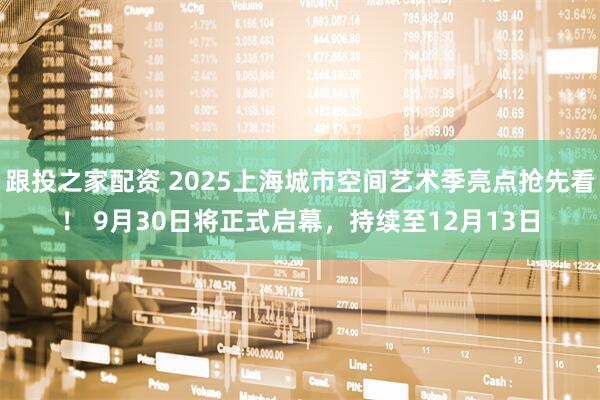 跟投之家配资 2025上海城市空间艺术季亮点抢先看！ 9月30日将正式启幕，持续至12月13日