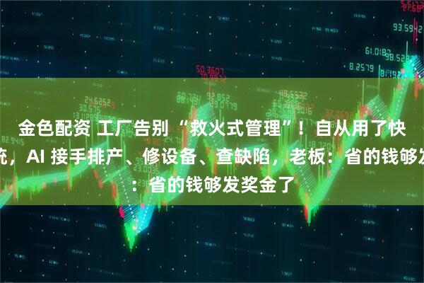 金色配资 工厂告别 “救火式管理”！自从用了快工单系统，AI 接手排产、修设备、查缺陷，老板：省的钱够发奖金了