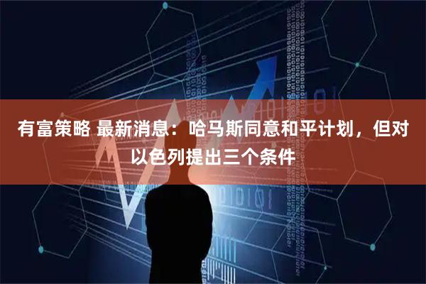 有富策略 最新消息：哈马斯同意和平计划，但对以色列提出三个条件