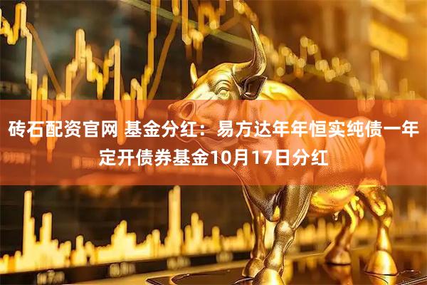 砖石配资官网 基金分红：易方达年年恒实纯债一年定开债券基金10月17日分红