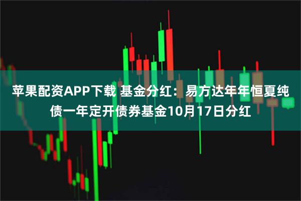 苹果配资APP下载 基金分红：易方达年年恒夏纯债一年定开债券基金10月17日分红