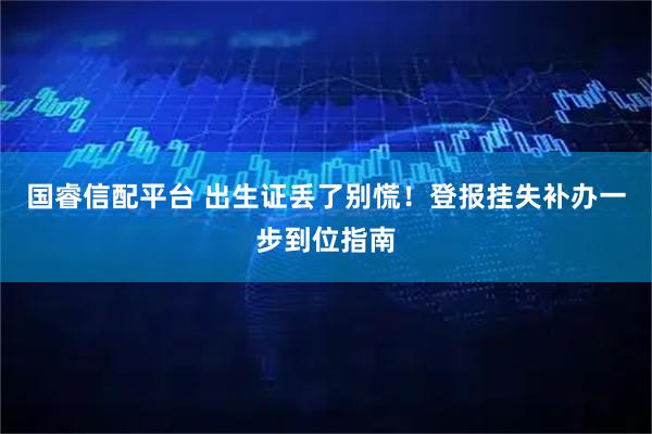 国睿信配平台 出生证丢了别慌！登报挂失补办一步到位指南