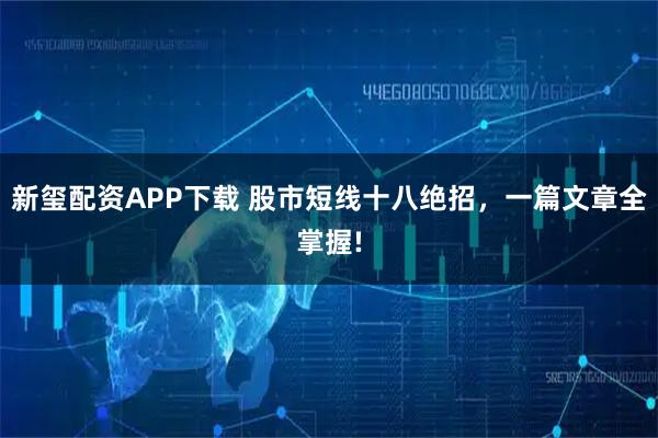 新玺配资APP下载 股市短线十八绝招，一篇文章全掌握!