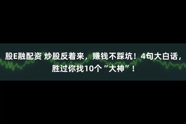 股E融配资 炒股反着来，赚钱不踩坑！4句大白话，胜过你找10个“大神”！