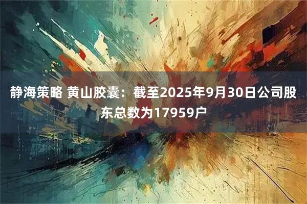静海策略 黄山胶囊:截至2025年9月30日公司股东总数为17959户