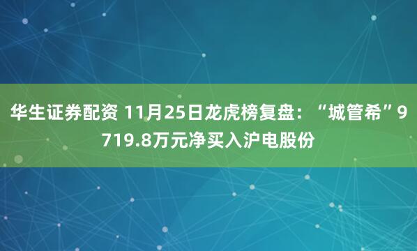 华生证券配资 11月25日龙虎榜复盘：“城管希”9719.8万元净买入沪电股份