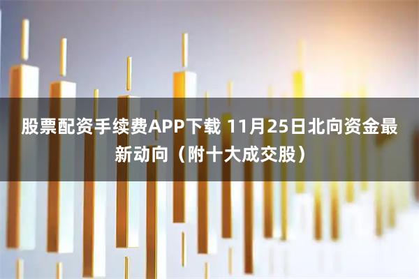 股票配资手续费APP下载 11月25日北向资金最新动向（附十大成交股）