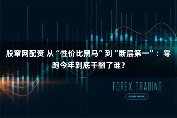 股窜网配资 从“性价比黑马”到“断层第一”：零跑今年到底干翻了谁？