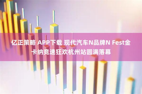 亿正策略 APP下载 现代汽车N品牌N Fest金卡纳竞速狂欢杭州站圆满落幕