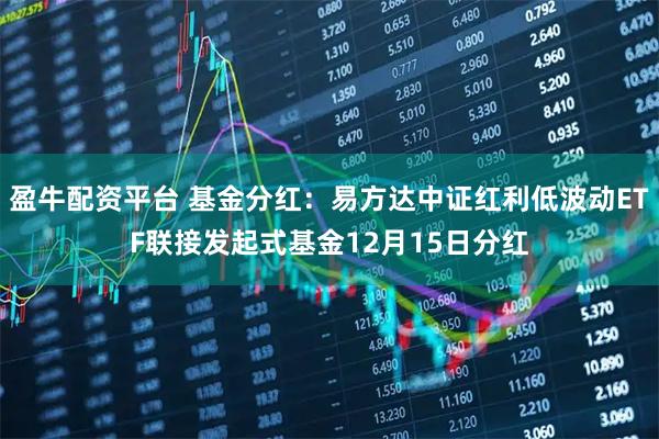 盈牛配资平台 基金分红:易方达中证红利低波动ETF联接发起式基金12月15日分红