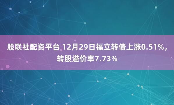 股联社配资平台 12月29日福立转债上涨0.51%,转股溢价率7.73%