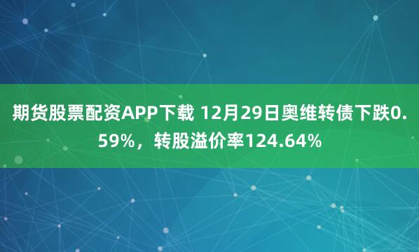 期货股票配资APP下载 12月29日奥维转债下跌0.59%，转股溢价率124.64%