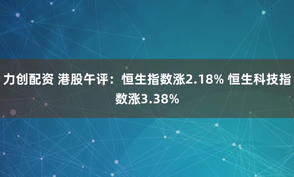 力创配资 港股午评：恒生指数涨2.18% 恒生科技指数涨3.38%