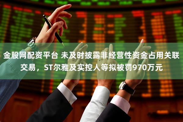 金股网配资平台 未及时披露非经营性资金占用关联交易，ST尔雅及实控人等拟被罚970万元