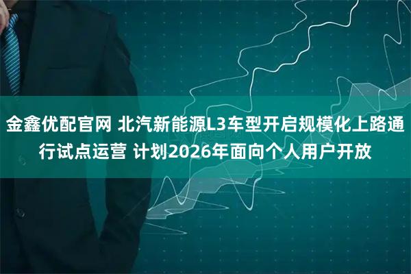 金鑫优配官网 北汽新能源L3车型开启规模化上路通行试点运营 计划2026年面向个人用户开放