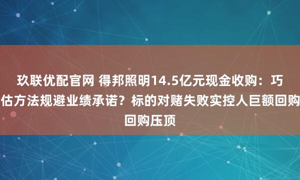 玖联优配官网 得邦照明14.5亿元现金收购：巧选评估方法规避业绩承诺？标的对赌失败实控人巨额回购压顶