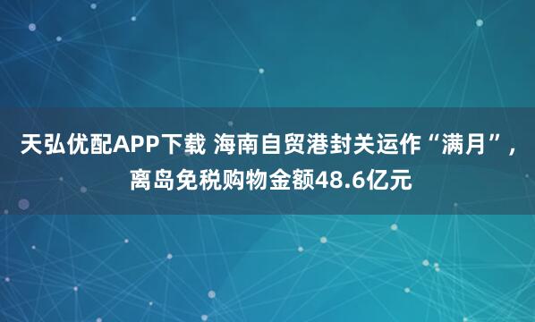 天弘优配APP下载 海南自贸港封关运作“满月”， 离岛免税购物金额48.6亿元