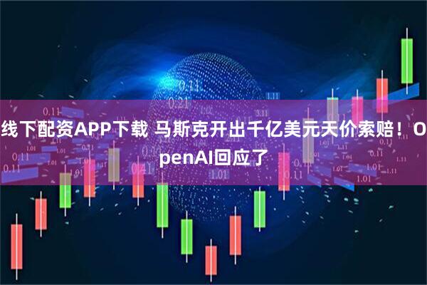 线下配资APP下载 马斯克开出千亿美元天价索赔！OpenAI回应了