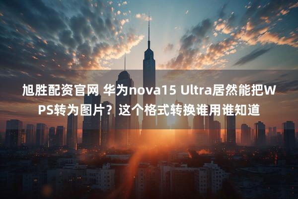 旭胜配资官网 华为nova15 Ultra居然能把WPS转为图片？这个格式转换谁用谁知道