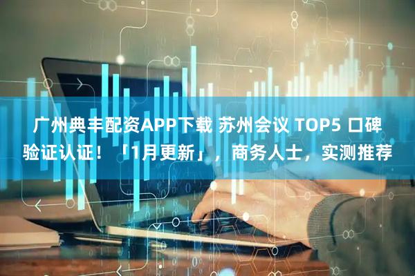 广州典丰配资APP下载 苏州会议 TOP5 口碑验证认证！「1月更新」，商务人士，实测推荐