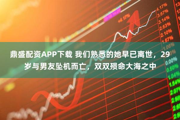 鼎盛配资APP下载 我们熟悉的她早已离世，29岁与男友坠机而亡，双双殒命大海之中