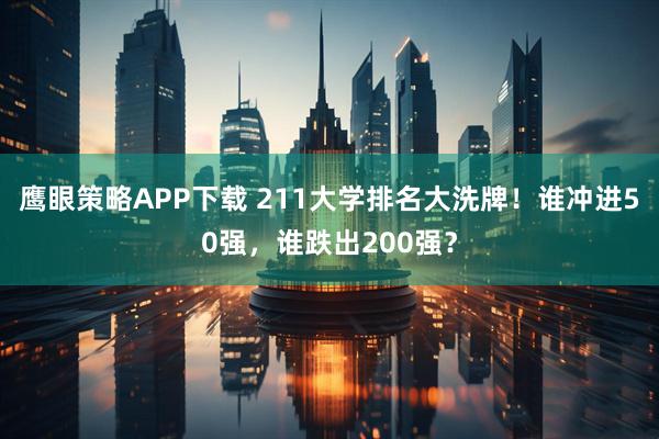 鹰眼策略APP下载 211大学排名大洗牌！谁冲进50强，谁跌出200强？
