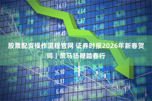 股票配资操作流程官网 证券时报2026年新春贺词丨策马扬鞭踏春行