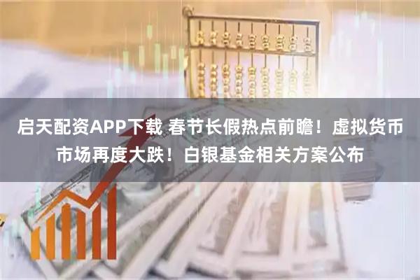 启天配资APP下载 春节长假热点前瞻！虚拟货币市场再度大跌！白银基金相关方案公布