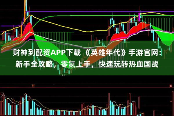 财神到配资APP下载 《英雄年代》手游官网:新手全攻略,零氪上手,快速玩转热血国战